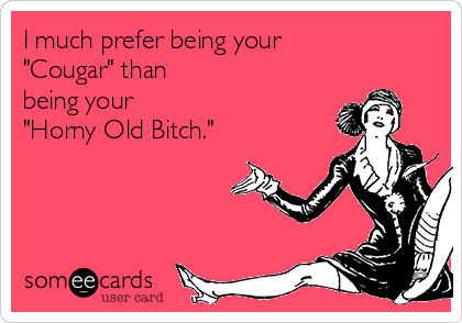 I much prefer being your
"Cougar" than
being your 
"Horny Old Bitch."