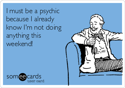I must be a psychic
because I already
know I'm not doing
anything this
weekend!