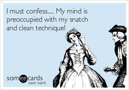 I must confess..... My mind is
preoccupied with my snatch
and clean technique!