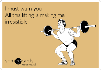 I must warn you -
All this lifting is making me
irresistible!