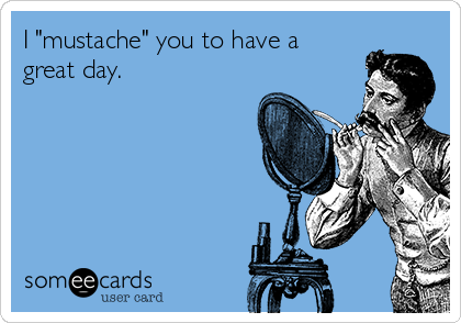I "mustache" you to have a
great day.