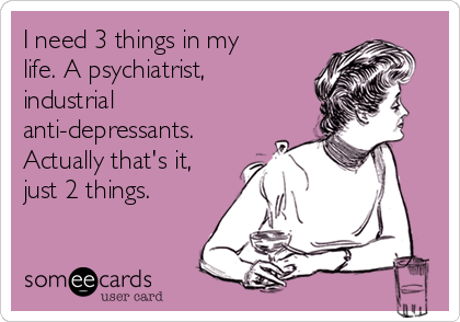 I need 3 things in my
life. A psychiatrist,
industrial
anti-depressants.
Actually that's it,
just 2 things.