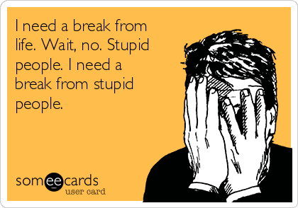 I need a break from
life. Wait, no. Stupid
people. I need a
break from stupid
people. 