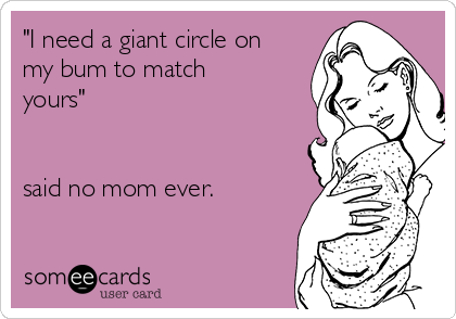 "I need a giant circle on
my bum to match
yours"


said no mom ever.