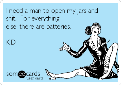 I need a man to open my jars and
shit.  For everything
else, there are batteries. 

K.D