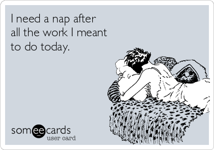 I need a nap after 
all the work I meant
to do today.