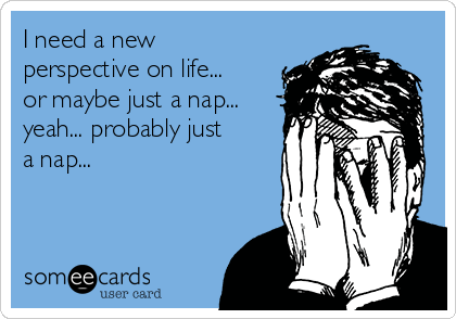 I need a new
perspective on life...
or maybe just a nap...
yeah... probably just
a nap... 