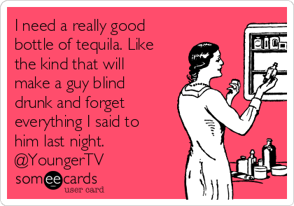 I need a really good
bottle of tequila. Like
the kind that will
make a guy blind
drunk and forget
everything I said to
him last night.
@YoungerTV