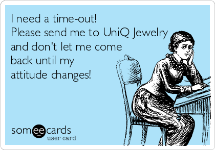 I need a time-out!
Please send me to UniQ Jewelry
and don't let me come
back until my
attitude changes!