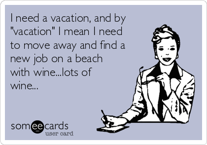 I need a vacation, and by
"vacation" I mean I need
to move away and find a
new job on a beach
with wine...lots of
wine...