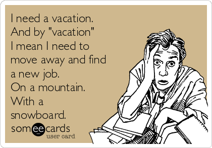 I need a vacation. 
And by "vacation" 
I mean I need to
move away and find
a new job. 
On a mountain. 
With a
snowboard.