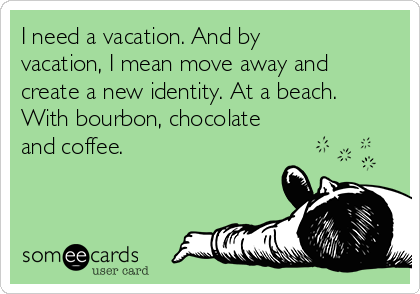 I need a vacation. And by
vacation, I mean move away and
create a new identity. At a beach.
With bourbon, chocolate
and coffee.