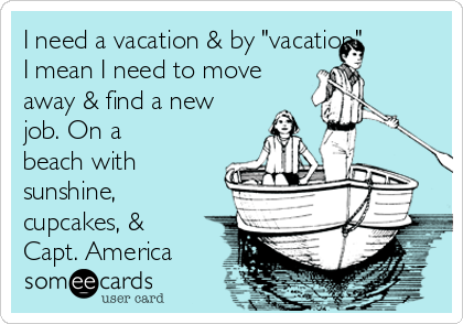 I need a vacation & by "vacation"
I mean I need to move
away & find a new
job. On a
beach with
sunshine,
cupcakes, &
Capt. America 