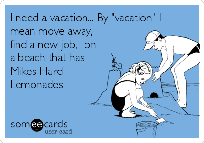 I need a vacation... By "vacation" I
mean move away,
find a new job,  on
a beach that has
Mikes Hard
Lemonades 