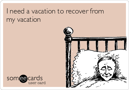 Free and Funny News Ecard: I need a vacation to recover from my vacation Cr...
