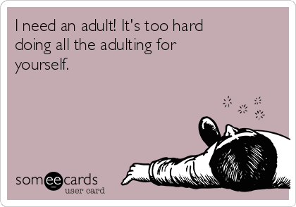 I need an adult! It's too hard
doing all the adulting for
yourself.