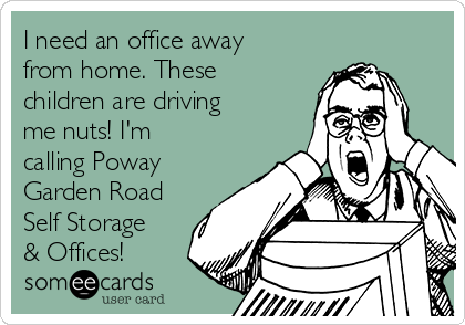 I need an office away
from home. These
children are driving
me nuts! I'm
calling Poway
Garden Road
Self Storage
& Offices!
