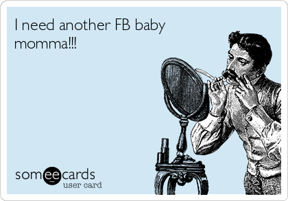 I need another FB baby
momma!!!