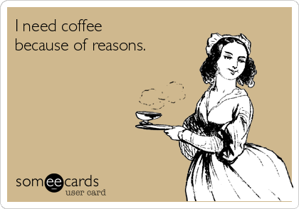 I need coffee 
because of reasons.