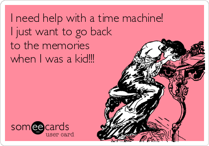 I need help with a time machine! 
I just want to go back
to the memories
when I was a kid!!!  