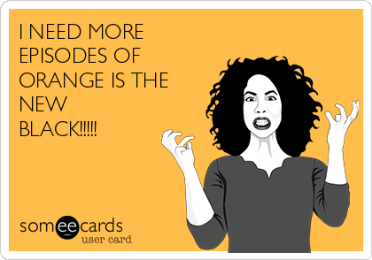 I NEED MORE
EPISODES OF
ORANGE IS THE
NEW
BLACK!!!!!