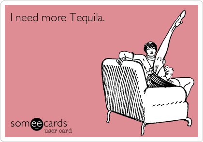 I need more Tequila.