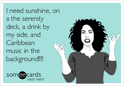 I need sunshine, on
a the serenity
deck, a drink by
my side, and
Caribbean
music in the
background!!!!