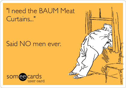 "I need the BAUM Meat
Curtains..."


Said NO men ever.  