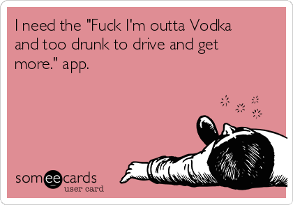 I need the "Fuck I'm outta Vodka
and too drunk to drive and get
more." app.
