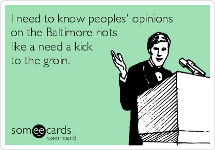 I need to know peoples' opinions
on the Baltimore riots
like a need a kick
to the groin.