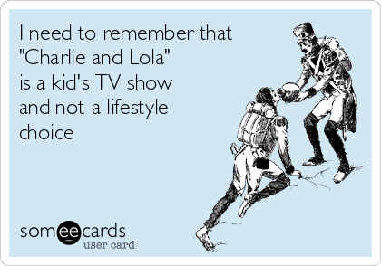 I need to remember that
"Charlie and Lola"
is a kid's TV show
and not a lifestyle
choice