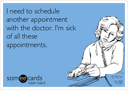 I need to schedule
another appointment
with the doctor. I'm sick
of all these
appointments.