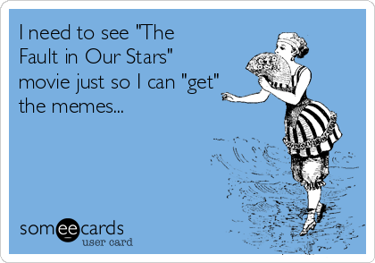 I need to see "The
Fault in Our Stars"
movie just so I can "get"
the memes...