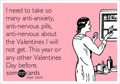 I need to take so
many anti-anxiety,
anti-nervous pills,
anti-nervous about
the Valentines I will
not get. This year or
any other Valentines
Day before. 