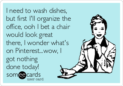 I need to wash dishes,
but first I'll organize the
office, ooh I bet a chair
would look great
there, I wonder what's
on Pinterest...wow, I
got nothing
done today!