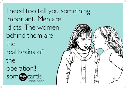 I need too tell you something
important. Men are
idiots. The women
behind them are
the
real brains of
the
operation!!