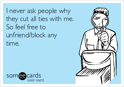 I never ask people why
they cut all ties with me.
So feel free to
unfriend/block any
time.