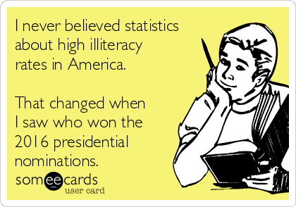 I never believed statistics
about high illiteracy
rates in America.

That changed when
I saw who won the
2016 presidential
nominations.