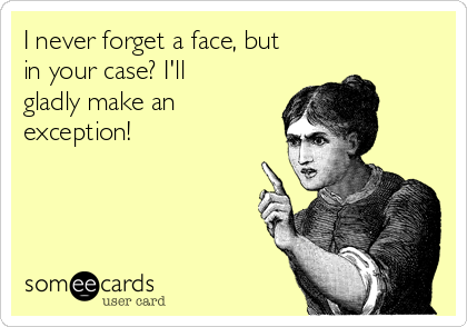 I never forget a face, but
in your case? I'll
gladly make an
exception!