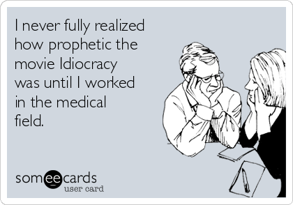 I never fully realized
how prophetic the
movie Idiocracy
was until I worked
in the medical
field.