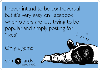I never intend to be controversial
but it's very easy on Facebook
when others are just trying to be
popular and simply posting for
"likes"

Only a game.