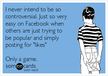 I never intend to be so
controversial. Just so very
easy on Facebook when
others are just trying to
be popular and simply
posting for "likes"

Only a game.