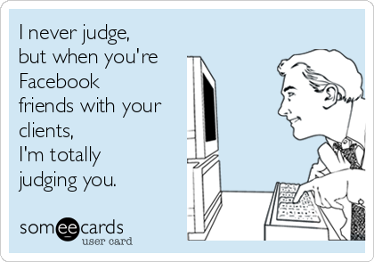 I never judge,
but when you're
Facebook
friends with your
clients,
I'm totally
judging you.