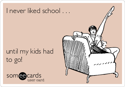 I never liked school . . . 




until my kids had
to go!