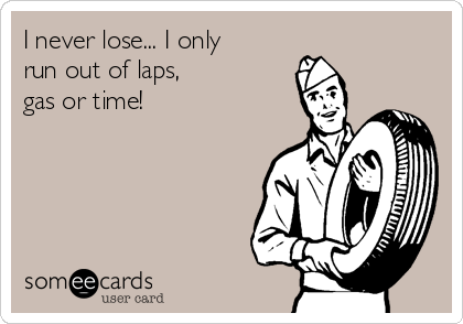 I never lose... I only
run out of laps, 
gas or time!