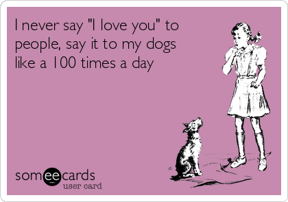 I never say "I love you" to
people, say it to my dogs
like a 100 times a day