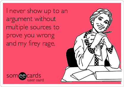 I never show up to an
argument without
multiple sources to
prove you wrong
and my firey rage.