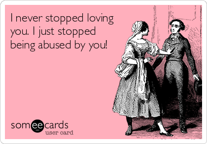 I never stopped loving
you. I just stopped
being abused by you! 
