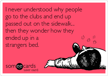 I never understood why people
go to the clubs and end up
passed out on the sidewalk...
then they wonder how they
ended up in a
strangers bed. 