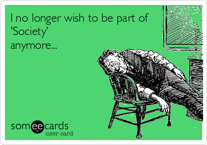 I no longer wish to be part of
'Society'
anymore...